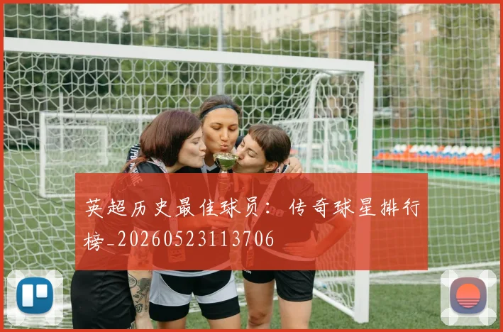 英超历史最佳球员：传奇球星排行榜_20260523113706