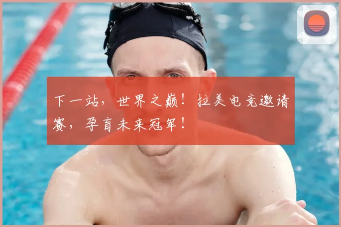 下一站，世界之巅！拉美电竞邀请赛，孕育未来冠军！