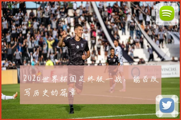 2026世界杯国足终极一战，能否改写历史的篇章