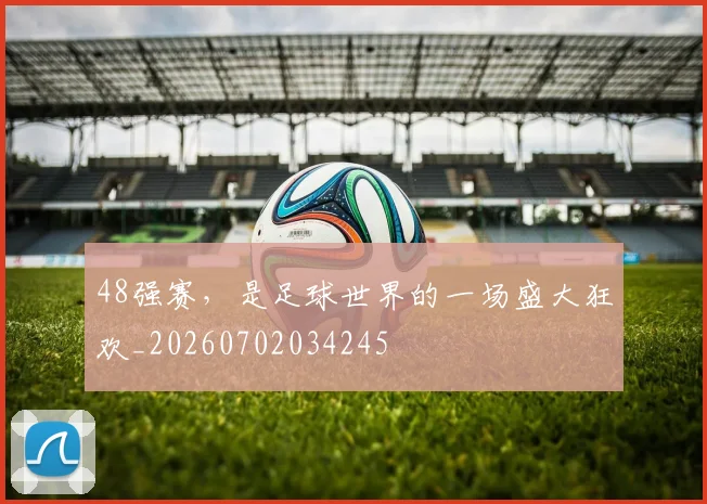 48强赛，是足球世界的一场盛大狂欢_20260702034245