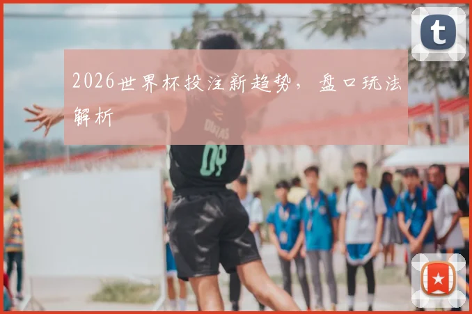 2026世界杯投注新趋势，盘口玩法解析