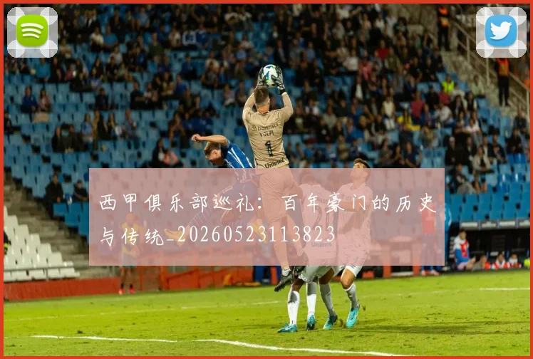 西甲俱乐部巡礼：百年豪门的历史与传统_20260523113823