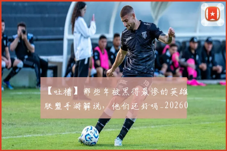 【吐槽】那些年被黑得最惨的英雄联盟手游解说，他们还好吗_20260702173201