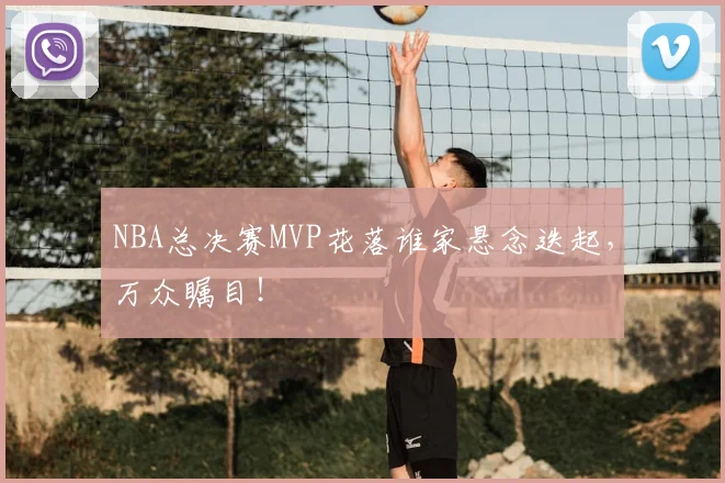 NBA总决赛MVP花落谁家悬念迭起，万众瞩目！