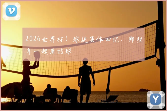 2026世界杯！球迷集体回忆，那些年一起看的球