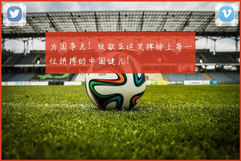 为国争光!致敬亚运奖牌榜上每一位拼搏的中国健儿!