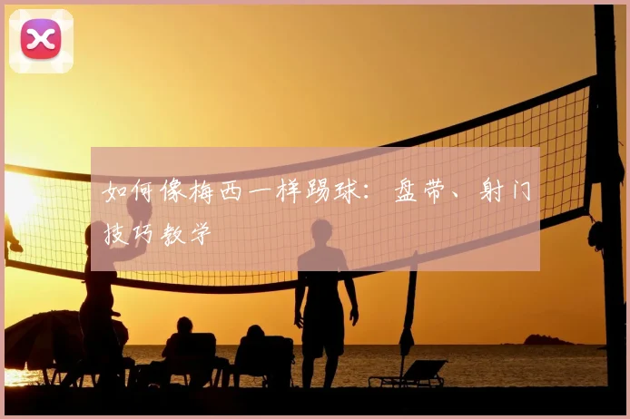 如何像梅西一样踢球：盘带、射门技巧教学