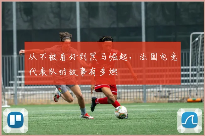 从不被看好到黑马崛起，法国电竞代表队的故事有多燃