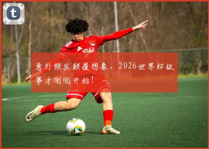 意外频发颠覆想象，2026世界杯故事才刚刚开始！