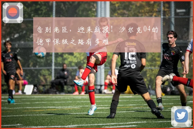 告别老臣，迎来新援！沙尔克04的德甲保级之路有多难