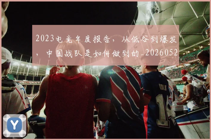 2023电竞年度报告，从低谷到爆发，中国战队是如何做到的_20260529145331