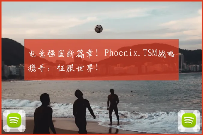 电竞强国新篇章！Phoenix.TSM战略携手，征服世界！