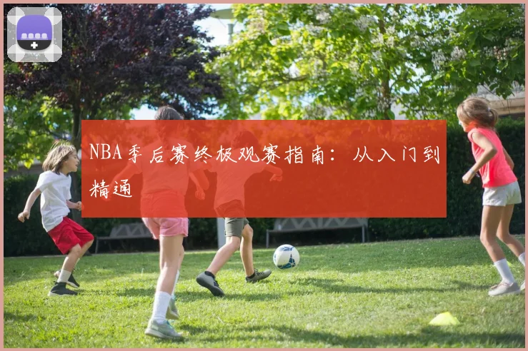 NBA季后赛终极观赛指南：从入门到精通