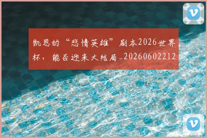 凯恩的“悲情英雄”剧本2026世界杯，能否迎来大结局_20260602212516_20260704173325