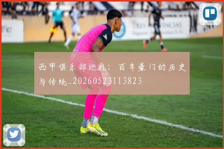 西甲俱乐部巡礼：百年豪门的历史与传统_20260523113823