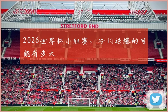 2026世界杯小组赛,冷门迭爆的可能有多大