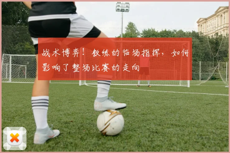 战术博弈！教练的临场指挥，如何影响了整场比赛的走向