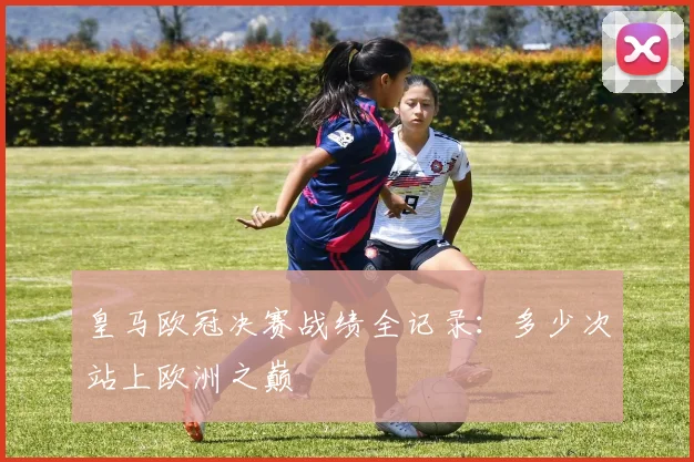 皇马欧冠决赛战绩全记录：多少次站上欧洲之巅