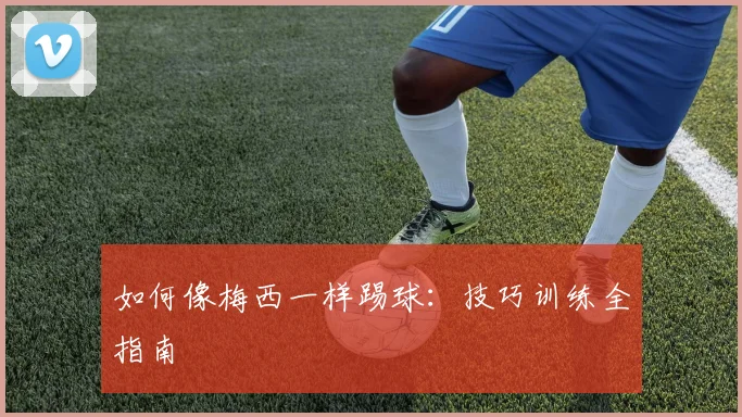 如何像梅西一样踢球：技巧训练全指南